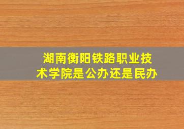 湖南衡阳铁路职业技术学院是公办还是民办