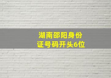 湖南邵阳身份证号码开头6位