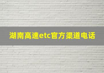 湖南高速etc官方渠道电话