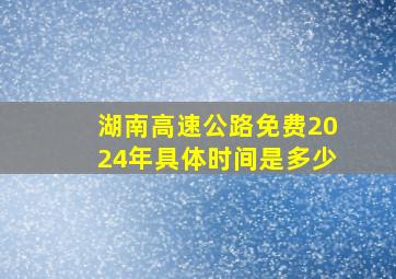 湖南高速公路免费2024年具体时间是多少