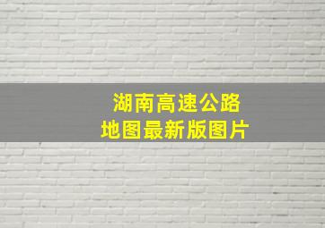 湖南高速公路地图最新版图片