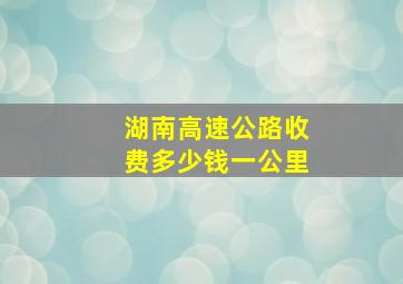 湖南高速公路收费多少钱一公里