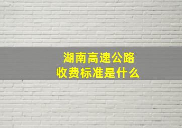 湖南高速公路收费标准是什么