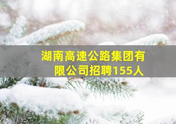 湖南高速公路集团有限公司招聘155人