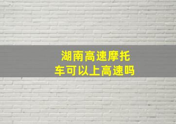 湖南高速摩托车可以上高速吗