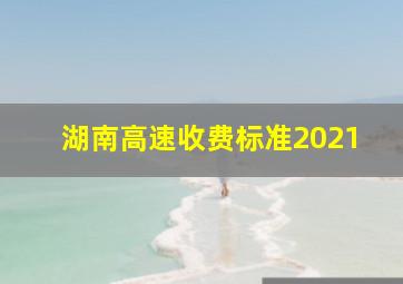 湖南高速收费标准2021