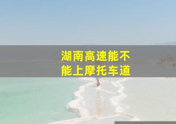 湖南高速能不能上摩托车道