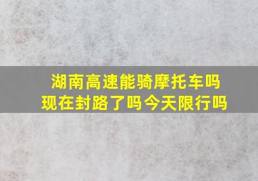 湖南高速能骑摩托车吗现在封路了吗今天限行吗