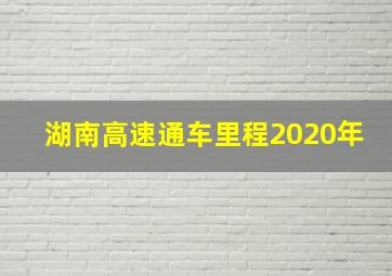 湖南高速通车里程2020年