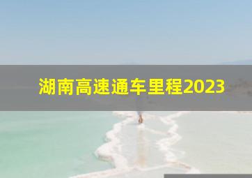 湖南高速通车里程2023