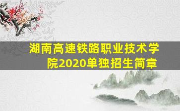 湖南高速铁路职业技术学院2020单独招生简章