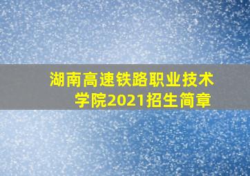 湖南高速铁路职业技术学院2021招生简章