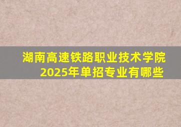 湖南高速铁路职业技术学院2025年单招专业有哪些