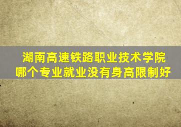 湖南高速铁路职业技术学院哪个专业就业没有身高限制好