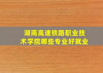 湖南高速铁路职业技术学院哪些专业好就业