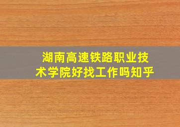 湖南高速铁路职业技术学院好找工作吗知乎