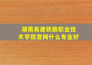 湖南高速铁路职业技术学院官网什么专业好