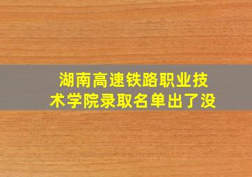 湖南高速铁路职业技术学院录取名单出了没