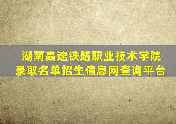 湖南高速铁路职业技术学院录取名单招生信息网查询平台