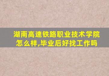 湖南高速铁路职业技术学院怎么样,毕业后好找工作吗