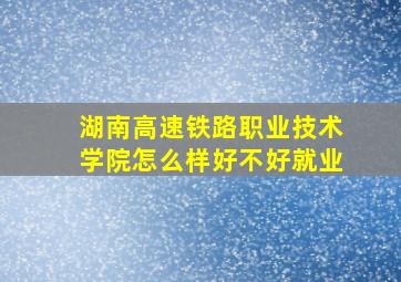 湖南高速铁路职业技术学院怎么样好不好就业