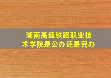 湖南高速铁路职业技术学院是公办还是民办