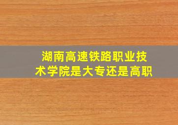 湖南高速铁路职业技术学院是大专还是高职