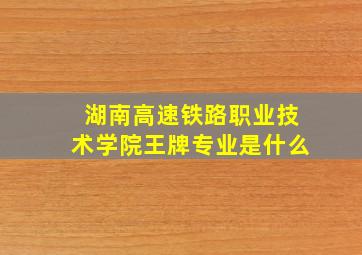 湖南高速铁路职业技术学院王牌专业是什么