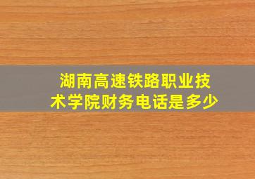 湖南高速铁路职业技术学院财务电话是多少