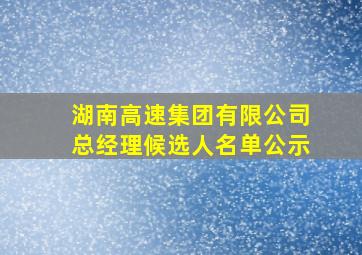 湖南高速集团有限公司总经理候选人名单公示