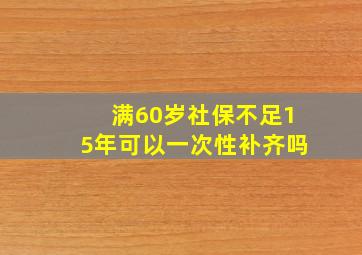 满60岁社保不足15年可以一次性补齐吗