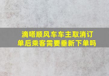 滴嗒顺风车车主取消订单后乘客需要垂新下单吗