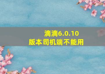 滴滴6.0.10版本司机端不能用