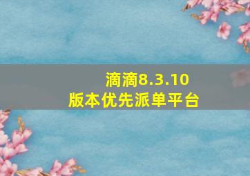 滴滴8.3.10版本优先派单平台