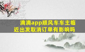 滴滴app顺风车车主临近出发取消订单有影响吗