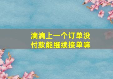 滴滴上一个订单没付款能继续接单嘛