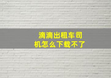 滴滴出租车司机怎么下载不了