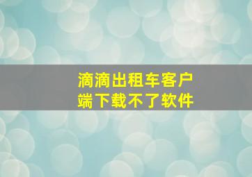 滴滴出租车客户端下载不了软件