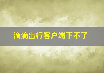 滴滴出行客户端下不了