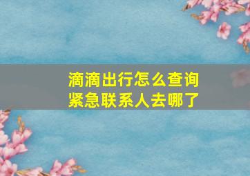 滴滴出行怎么查询紧急联系人去哪了