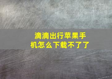 滴滴出行苹果手机怎么下载不了了