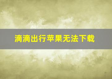 滴滴出行苹果无法下载