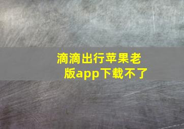 滴滴出行苹果老版app下载不了