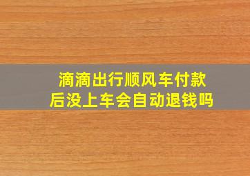 滴滴出行顺风车付款后没上车会自动退钱吗