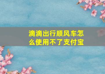 滴滴出行顺风车怎么使用不了支付宝