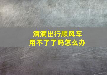 滴滴出行顺风车用不了了吗怎么办