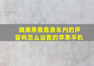 滴滴录音是录车内的声音吗怎么设置的苹果手机