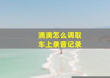 滴滴怎么调取车上录音记录