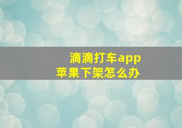 滴滴打车app苹果下架怎么办