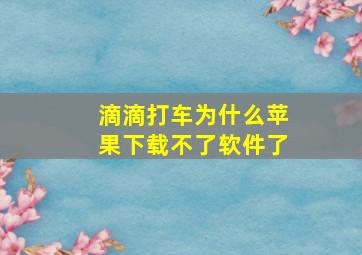 滴滴打车为什么苹果下载不了软件了